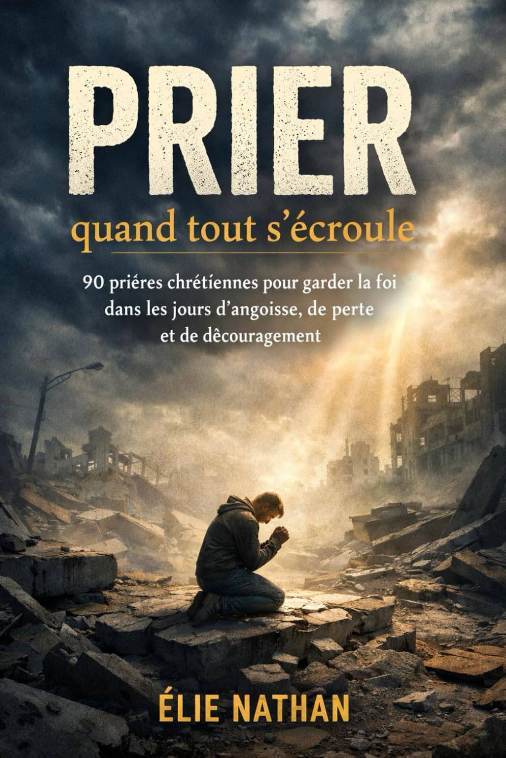 Prier quand tout s’écroule: 90 prières chrétiennes pour garder la foi dans les jours d’angoisse, de perte, de fatigue et de découragement