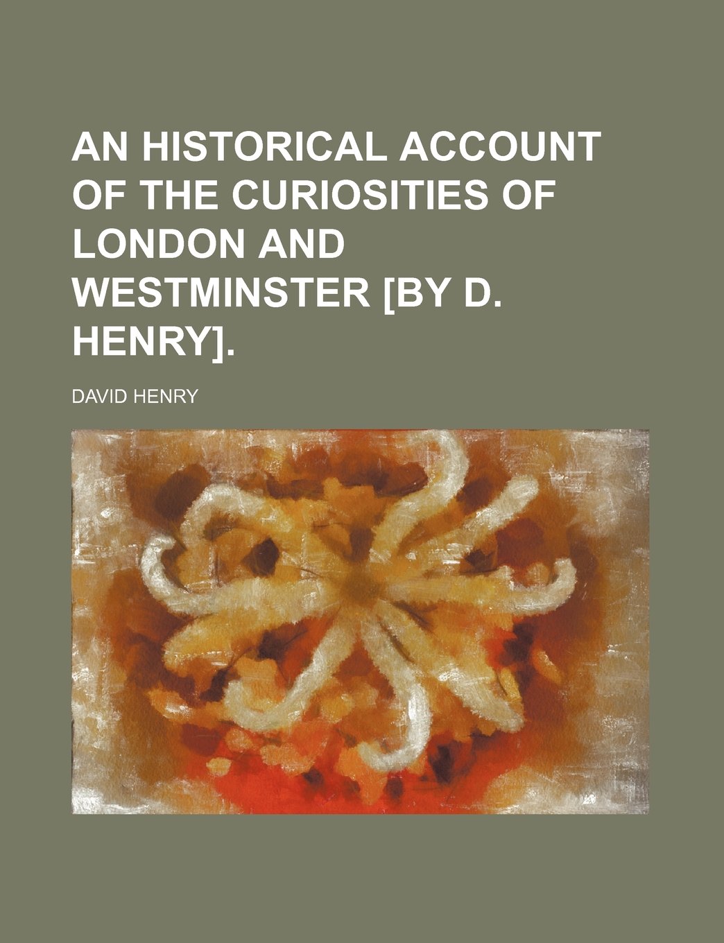 An Historical Account of the Curiosities of London and Westminster [By D. Henry].