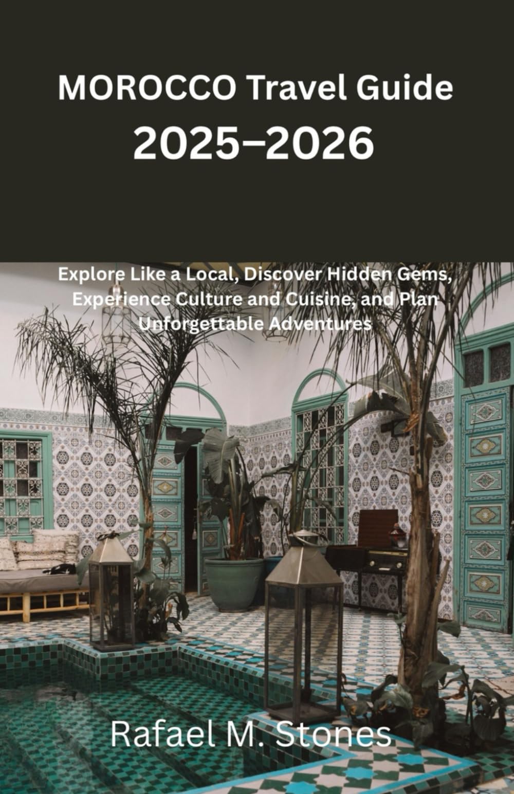 MOROCCO Travel Guide 2025–2026: Explore Like a Local, Discover Hidden Gems, Experience Culture and Cuisine, and Plan Unforgettable Adventures