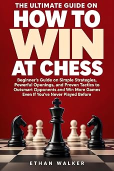 The Ultimate Guide on How to Win at Chess Beginners Guide on Simple Strategies, Powerful Openings, and Proven Tactics to Outsmart Opponents and Win More Games Even If Youve Never Played Before