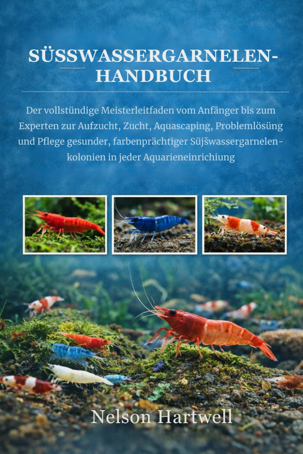 SÜSSWASSERGARNELEN-HANDBUCH: Der vollständige Meisterleitfaden vom Anfänger bis zum Experten zur Aufzucht, Zucht, Aquascaping, Problemlösung und ... in jeder Aquarieneinrichtung