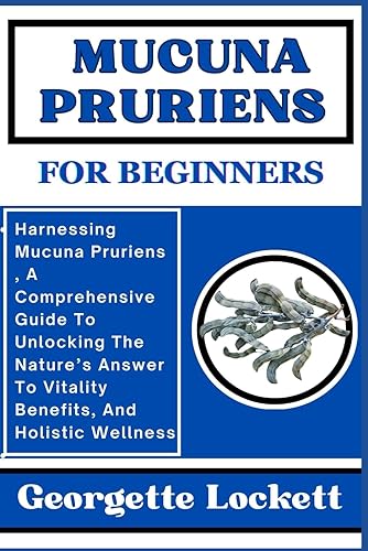 MUCUNA PRURIENS FOR BEGINNERS: Harnessing Mucuna Pruriens , A Comprehensive Guide To Unlocking The Nature’s Answer To Vitality Benefits, And Holistic Wellness