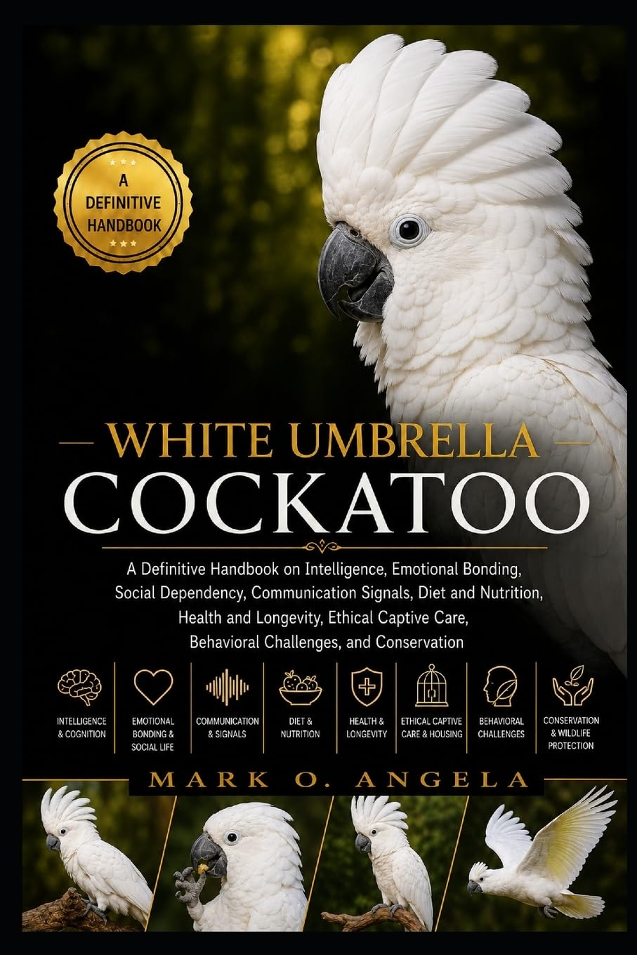 WHITE UMBRELLA COCKATOO: A Definitive Handbook on Intelligence, Emotional Bonding, Social Dependency, Communication Signals, Diet and Nutrition, ... Care, Behavioral Challenges, and Conservation