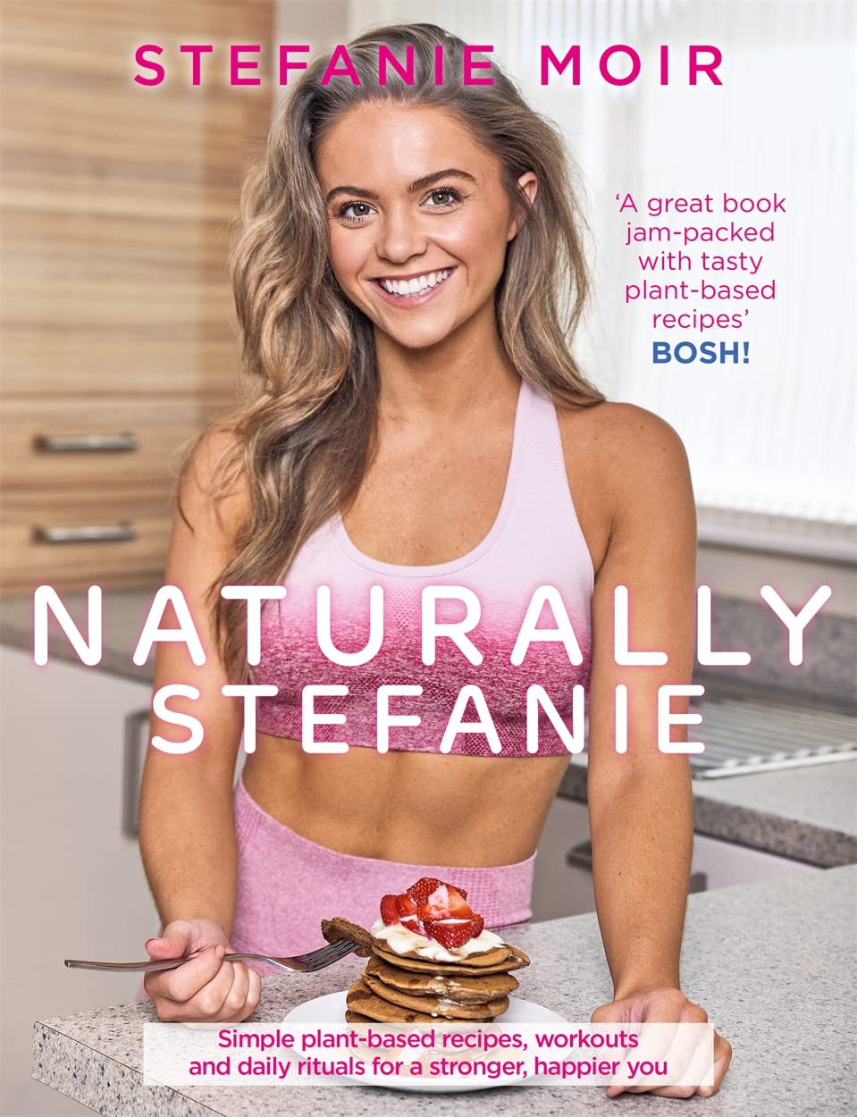 Naturally Stefanie: Simple Plant-Based Recipes, Workouts and Daily Rituals for a Stronger, Happier You