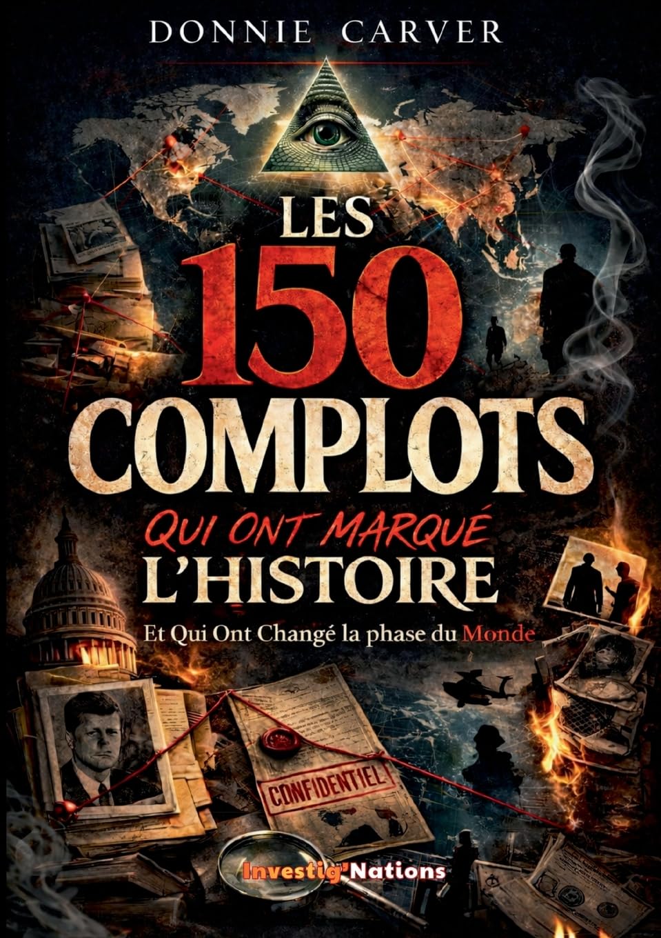 Les 150 Complots qui ont marqué l'histoire et qui ont Changé la phase du Monde: Enquêtes et archives sur Les véritables mécanismes du pouvoir révélés par les enquêtes historiques