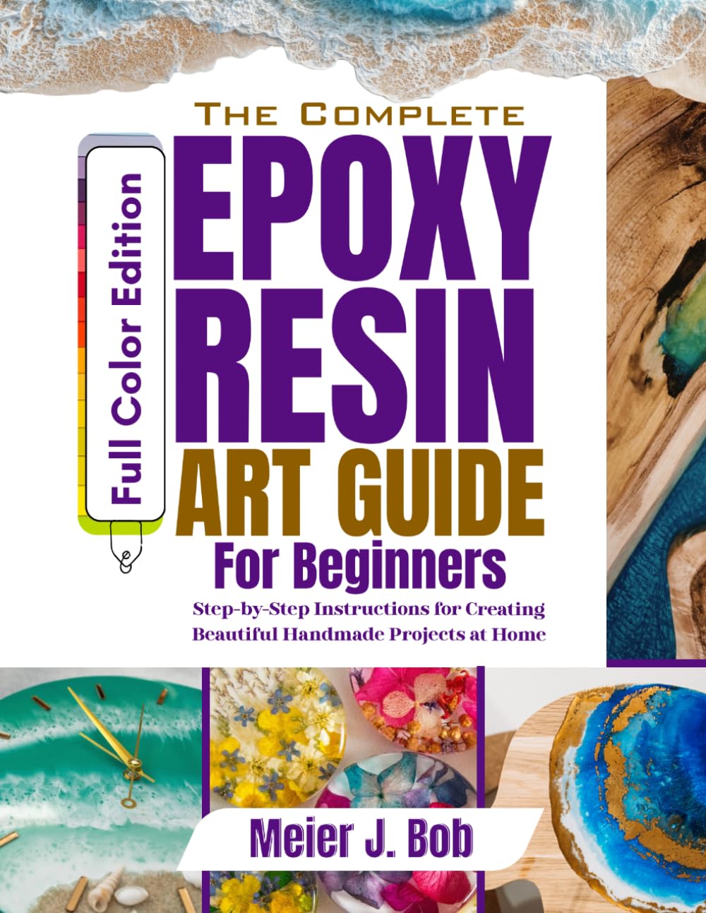 THE COMPLETE EPOXY RESIN ART GUIDE FOR BEGINNERS: Step-by-Step Instructions for Creating Beautiful Handmade Projects at Home