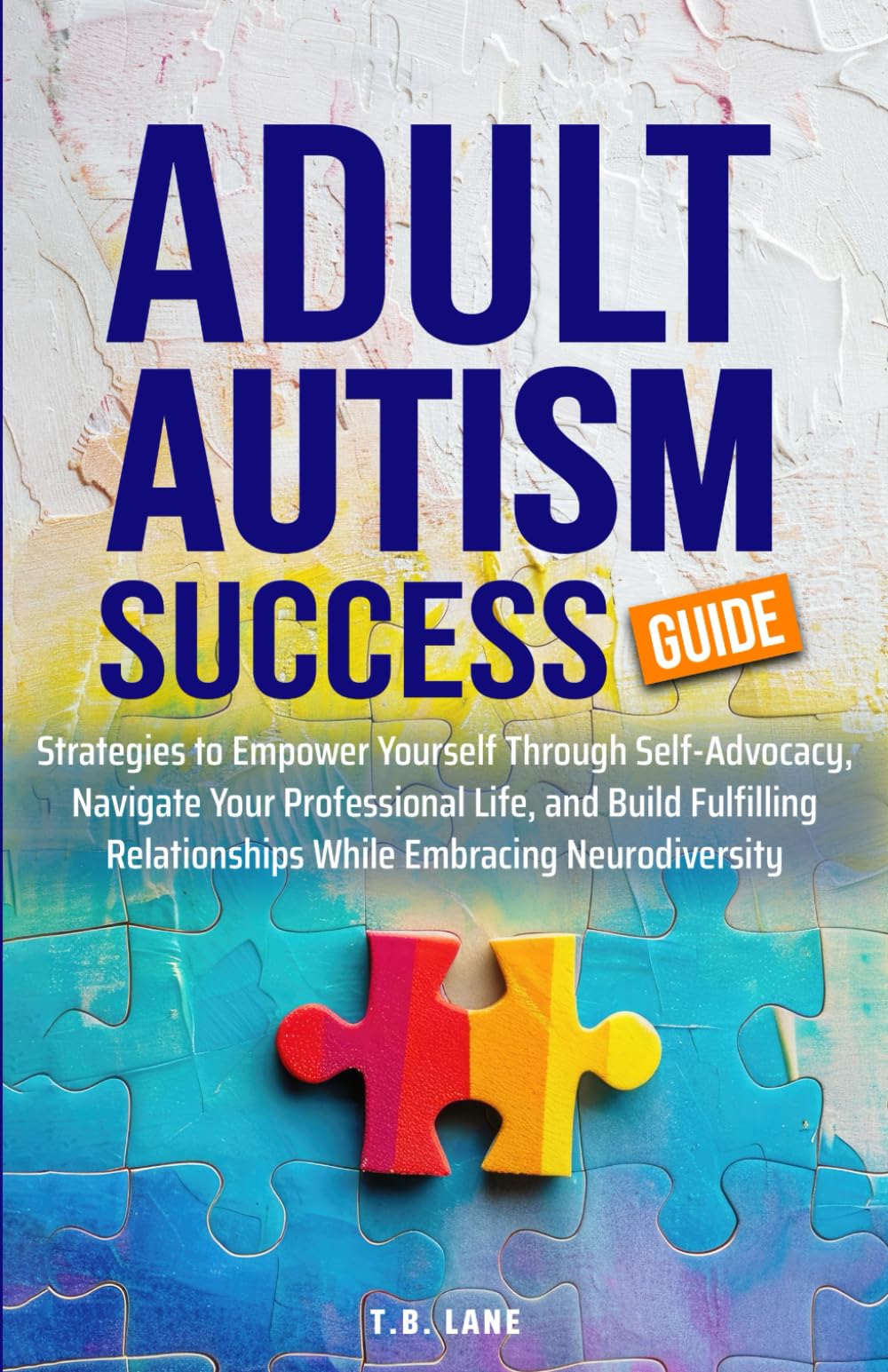 ADULT AUTISM SUCCESS GUIDE: STRATEGIES TO EMPOWER YOURSELF THROUGH SELF-ADVOCACY, NAVIGATE YOUR PROFESSIONAL LIFE, AND BUILD FULFILLING RELATIONSHIPS WHILE EMBRACING NEURODIVERSITY
