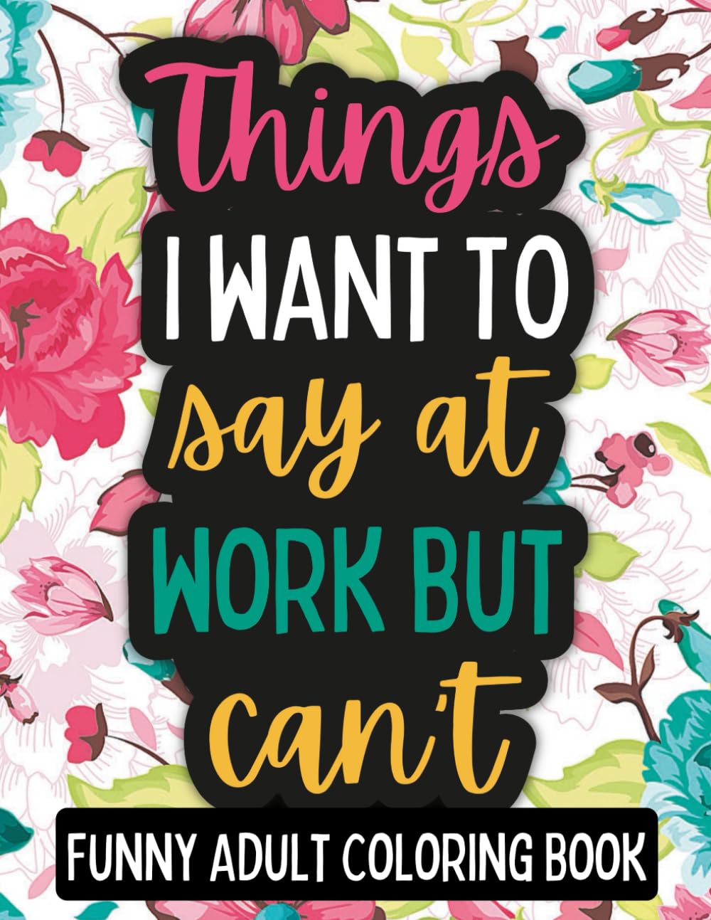 Things I Want To Say At Work But Cant Coloring Book: Funny Swear Words Adult Coloring Book For Relaxation and Stress Relief