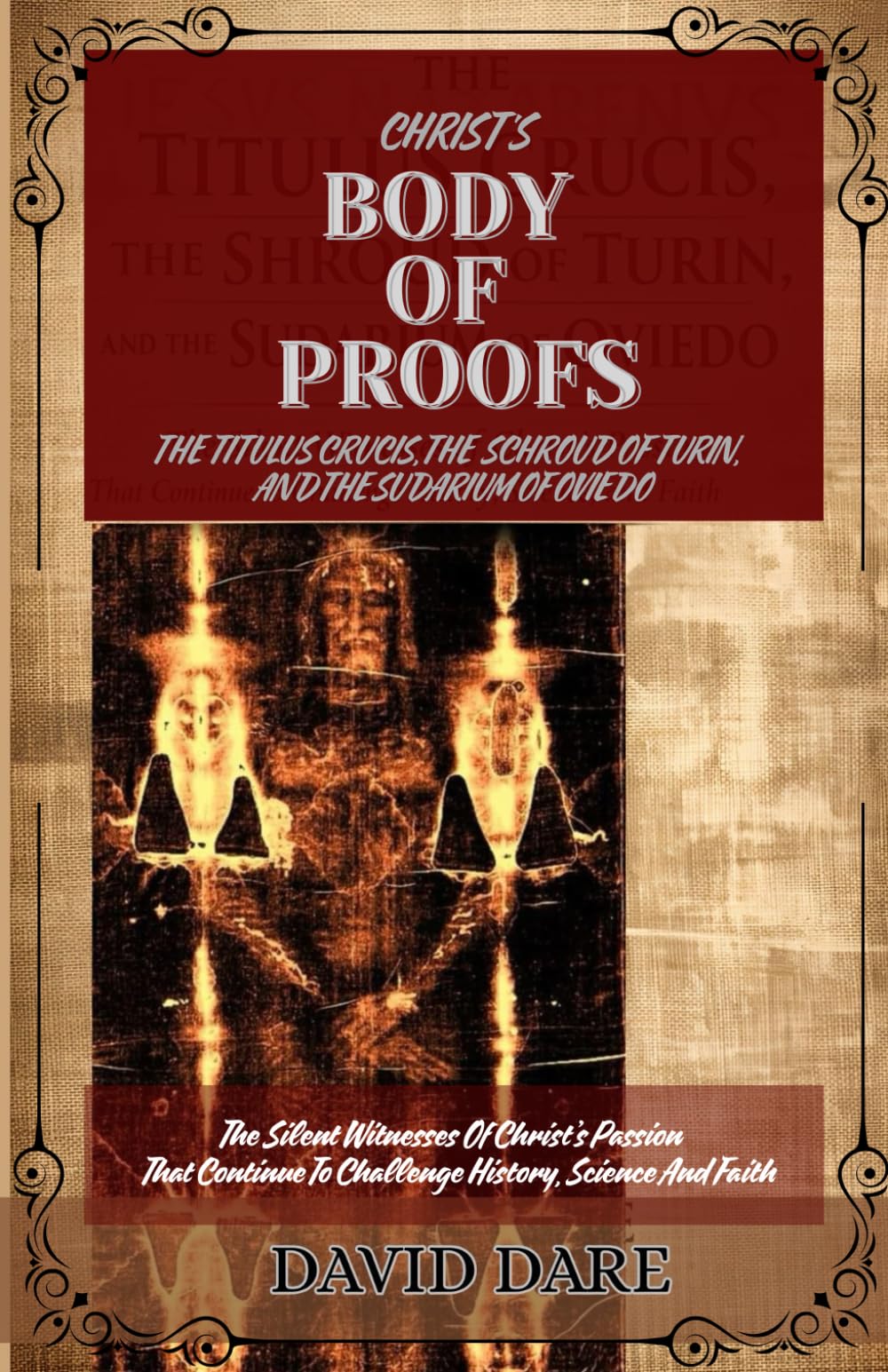 CHRIST'S BODY OF PROOFS: The Titulus Crucis, The Shroud Of Turin, The Sudarium Of Oviedo, And The Ultimate Evidences of Christ’s Passion That Continue ... HISTORICITY, AND SCIENCE OF JESUS)