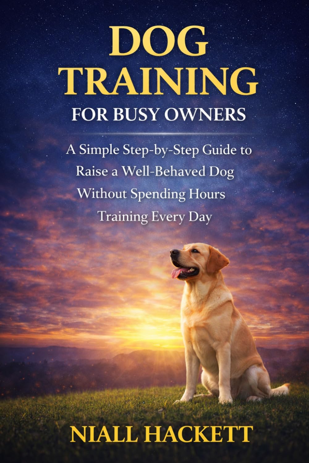 Dog Training for Busy Owners: A Simple Step-by-Step Guide to Raise a Well-Behaved Dog Without Spending Hours Training Every Day