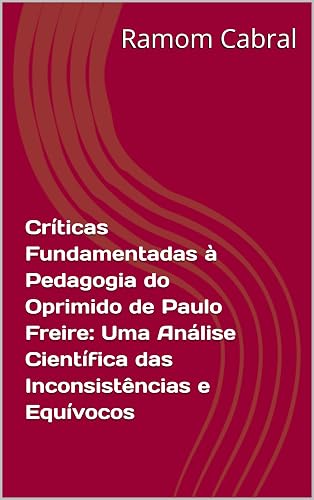 Críticas Fundamentadas à Pedagogia do Oprimido de Paulo Freire: Uma Análise Científica das Inconsistências e Equívocos