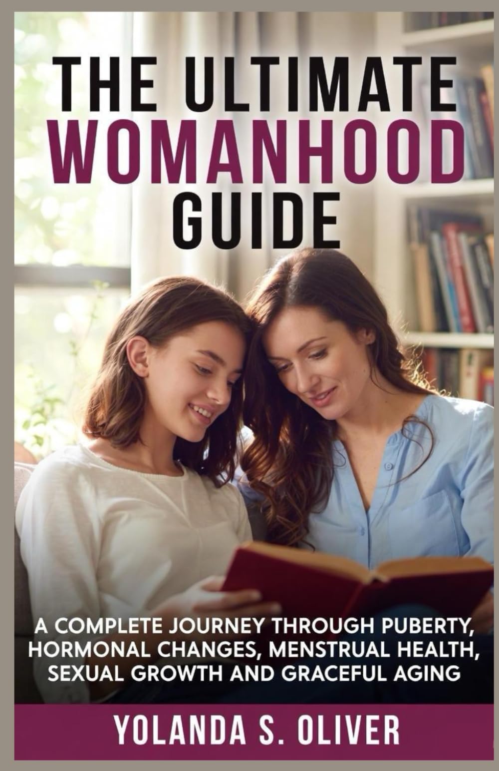 THE ULTIMATE WOMANHOOD GUIDE: A Complete Journey Through Puberty, Hormonal Changes, Menstrual Health, Sexual Growth, and Graceful Aging