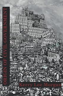 ORIGIN OF CIVIL GOVERNMENT: ITS TRUE HUMAN ORIGIN, LIMITED JURISDICTION AND APPLICATION TO AMERICAN GOVERNMENT ACCORDING TO THE BIBLE, THE DECLARATION OF INDEPENDENCE AND THE CONSTITUTION