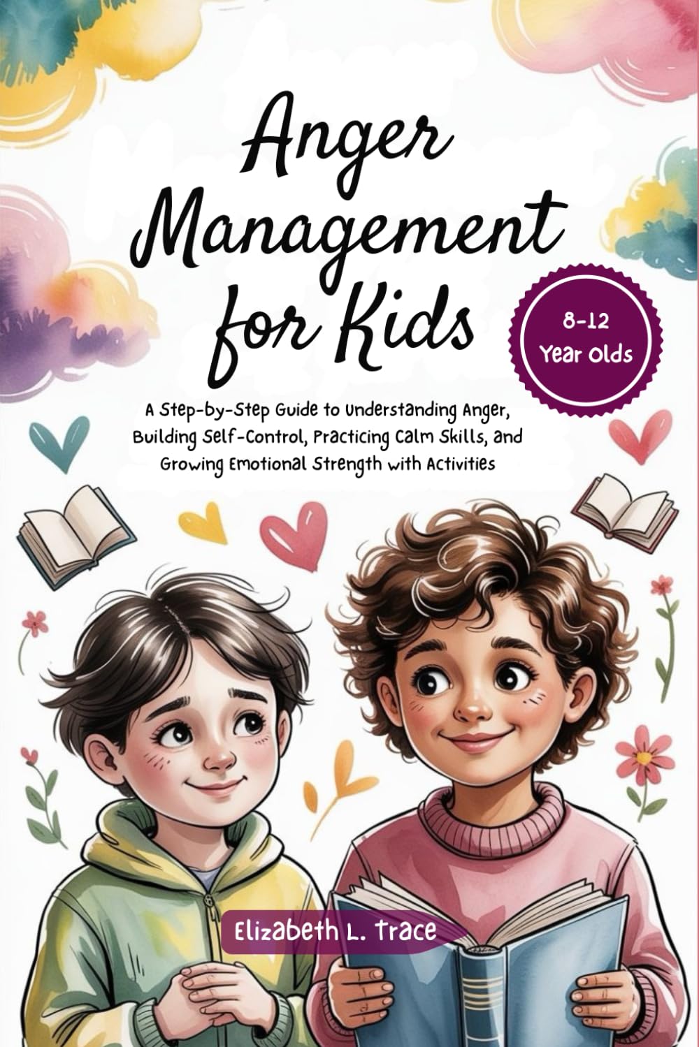 Anger Management for Kids 8-12 Year Olds: A Step-by-Step Guide to Understanding Anger, Building Self-Control, Practicing Calm Skills, and Growing Emotional Strength with Activities