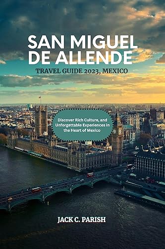 SAN MIGUEL DE ALLENDE TRAVEL GUIDE 2023, MEXICO : Discover Rich Culture, and Unforgettable Experiences in the Heart of Mexico.