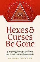 Hexes and Curses Be Gone: A Witch’s Guide to Destroy Witchcraft with Protection and Reversal Magick: (Banishing, Eradication, and Protection Spells for Beginners)