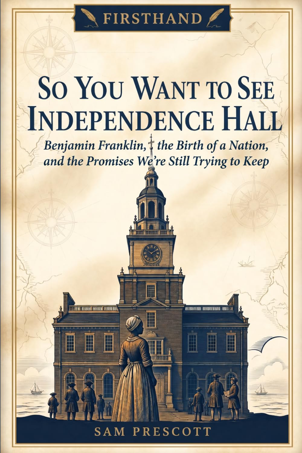 So You Want to See Independence Hall: Benjamin Franklin, the Birth of a Nation, and the Promises We're Still Trying to Keep (Firsthand)