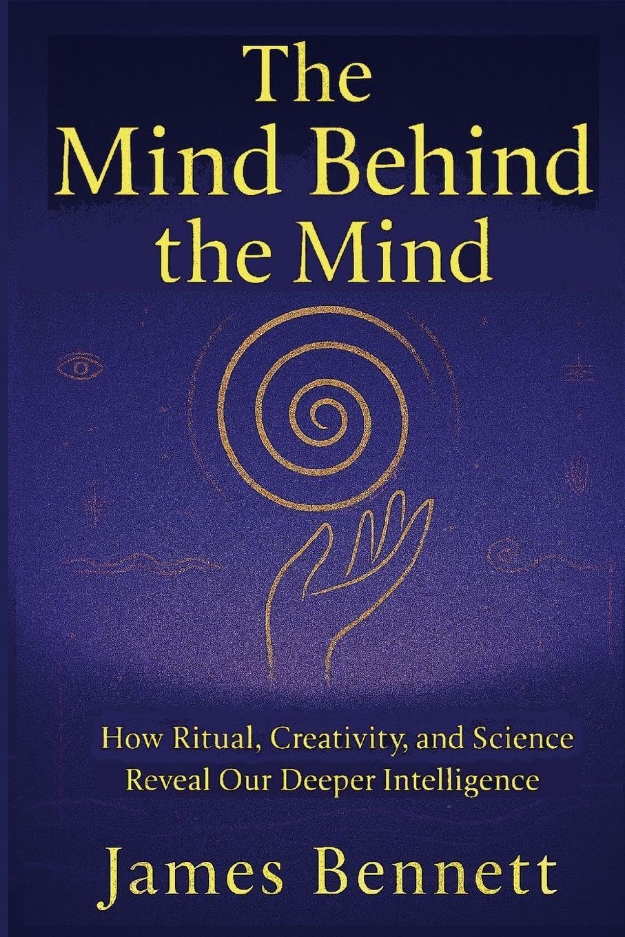 The Mind Behind the Mind: How Ritual, Creativity, and Science Reveal Our Deeper Intelligence