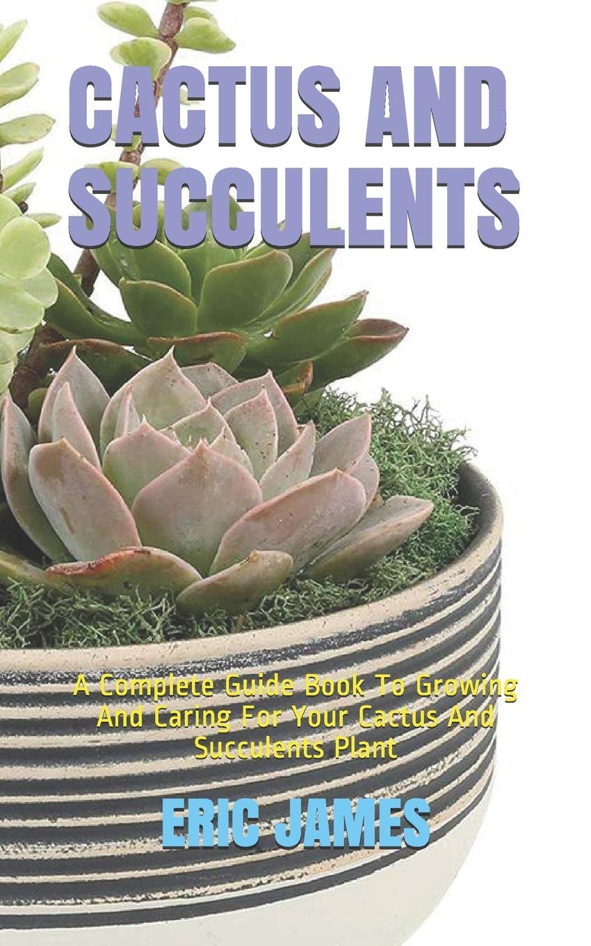 CACTUS AND SUCCULENTS: A Complete Guide Book To Growing And Caring For Your Cactus And Succulents Plant