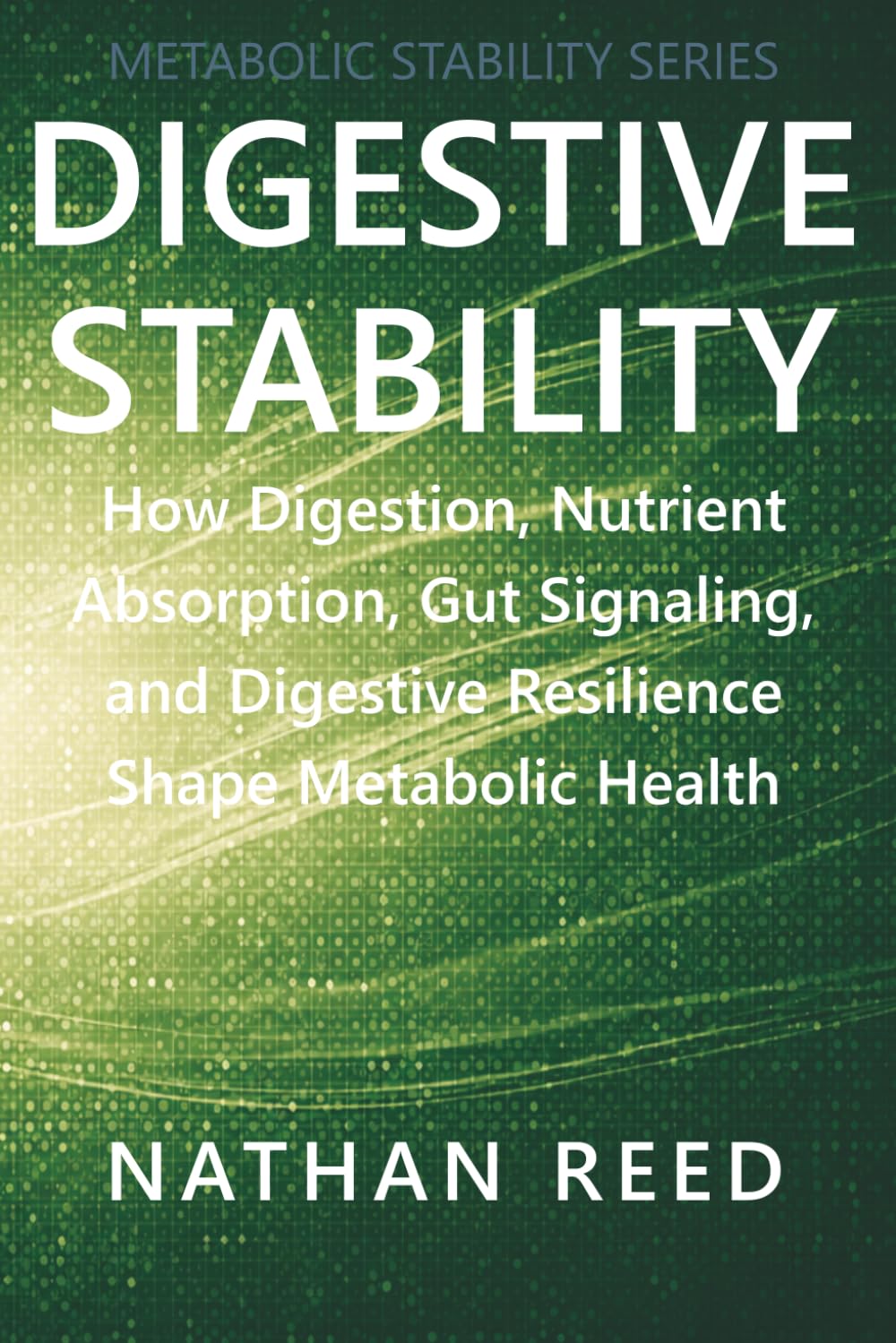 Digestive Stability: How Digestion, Nutrient Absorption, Gut Signaling, and Digestive Resilience Shape Metabolic Health (Metabolic Stability Series)