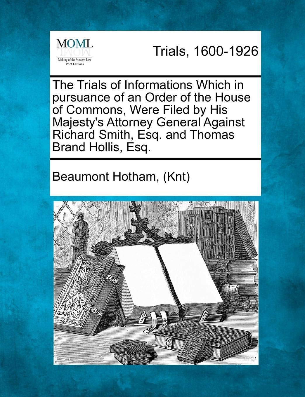 Beaumont Hotham (Knt)The Trials of Informations Which in Pursuance of an Order of the House of Commons, Were Filed by His Majesty's Attorney General Against Richard Smith, Esq. and Thomas Brand Hollis, Esq.