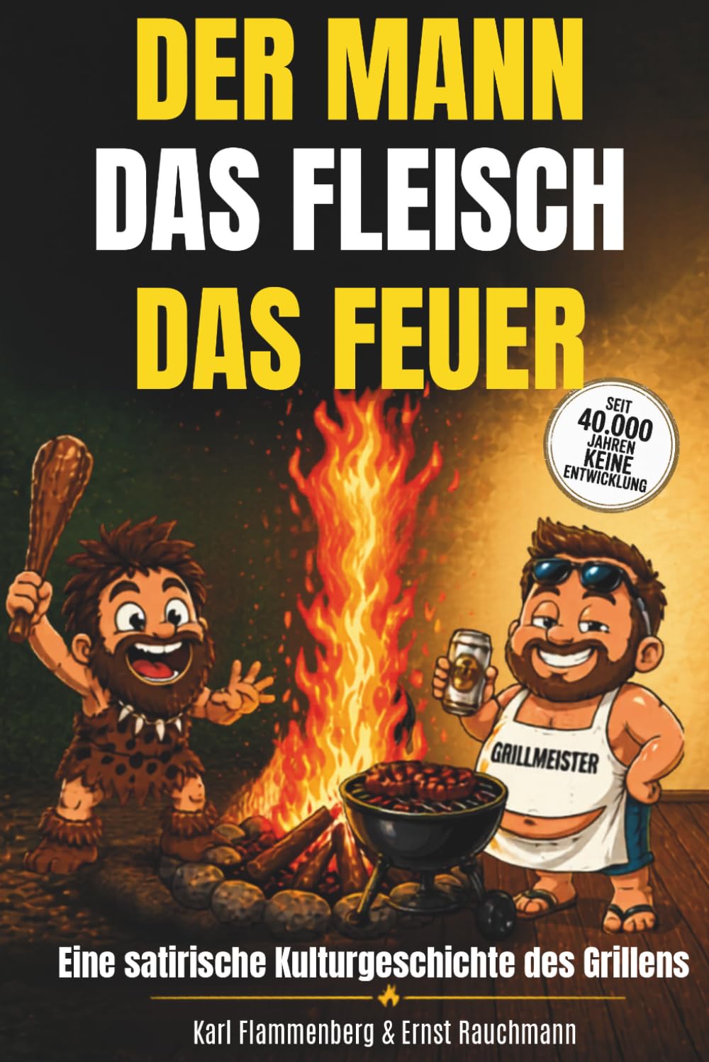 Der Mann - Das Fleisch - Das Feuer: Eine satirische Kulturgeschichte des Grillens