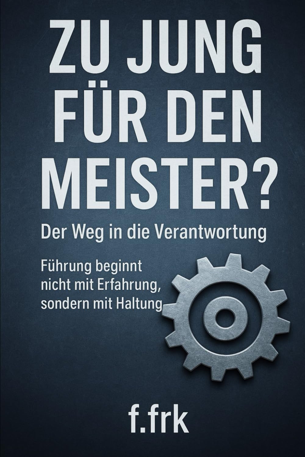Zu jung für den Meister? – Der Weg in die Verantwortung: Führung beginnt nicht mit Erfahrung, sondern mit Haltung. (Meister Trilogie)