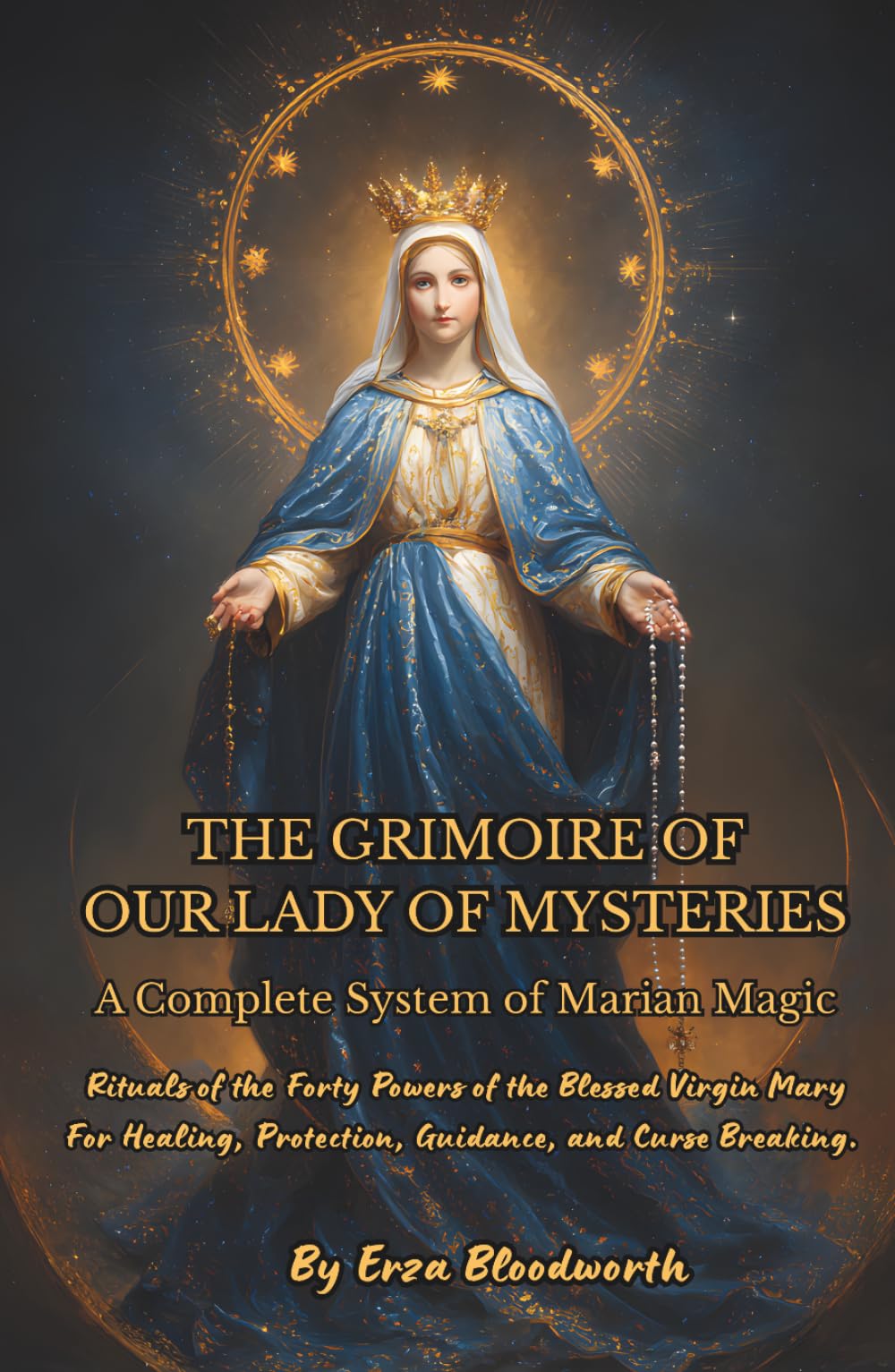 The Grimoire Of Our Lady Of Mysteries : A Complete System Of Marian Magic: Rituals of the Forty Powers of the Blessed Virgin Mary For Healing, Protection, Guidance, and Curse Breaking.
