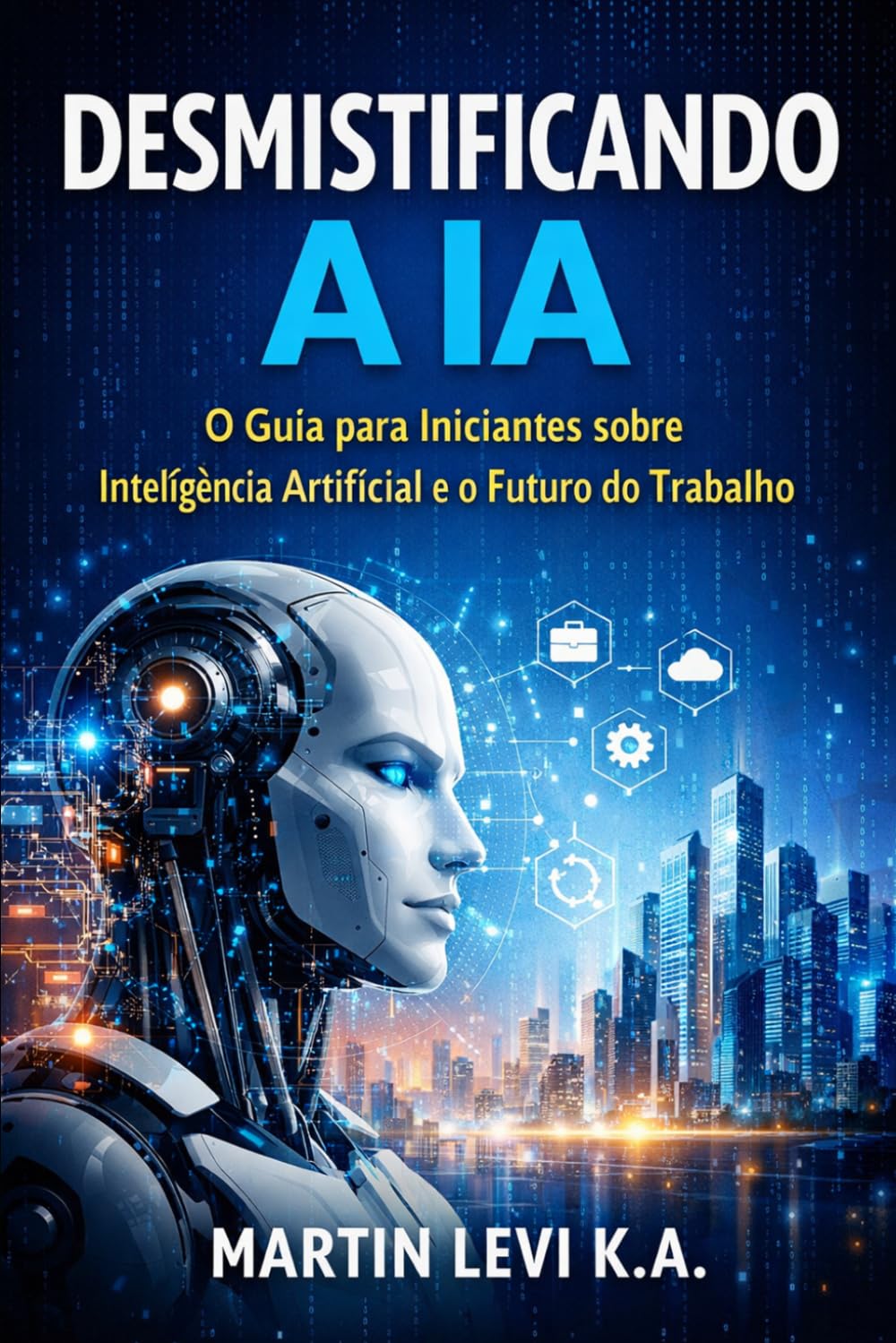 DESMISTIFICANDO A IA: O Guia para Iniciantes sobre Inteligência Artificial e o Futuro do Trabalho (The Intelligent Age)