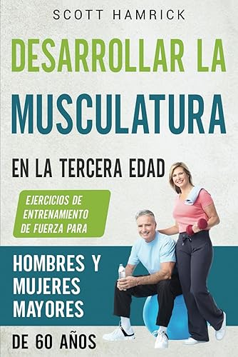 Desarrollar la musculatura en la tercera edad Ejercicios de entrenamiento de fuerza para hombres y mujeres mayores de 60 años (Spanish Edition)