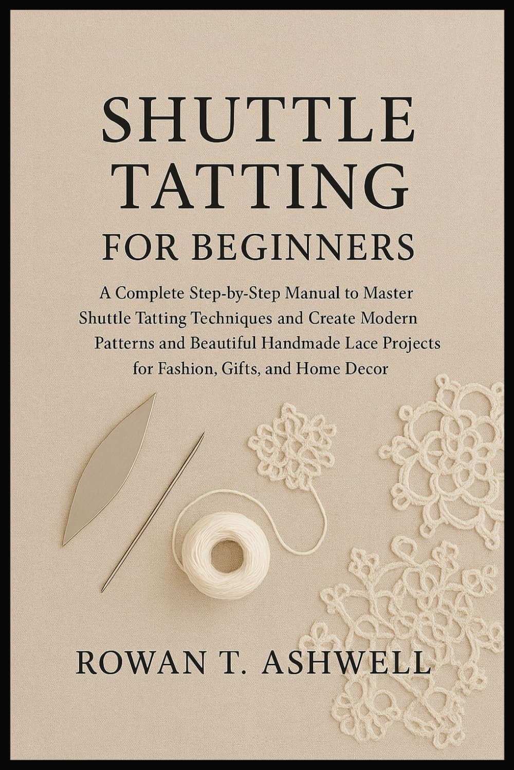 SHUTTLE TATTING FOR BEGINNERS: A Complete Step-By-Step Manual To Master Shuttle Tatting Techniques And Create Modern Patterns And Beautiful Handmade Lace Projects For Fashion, Gifts, And Home Décor