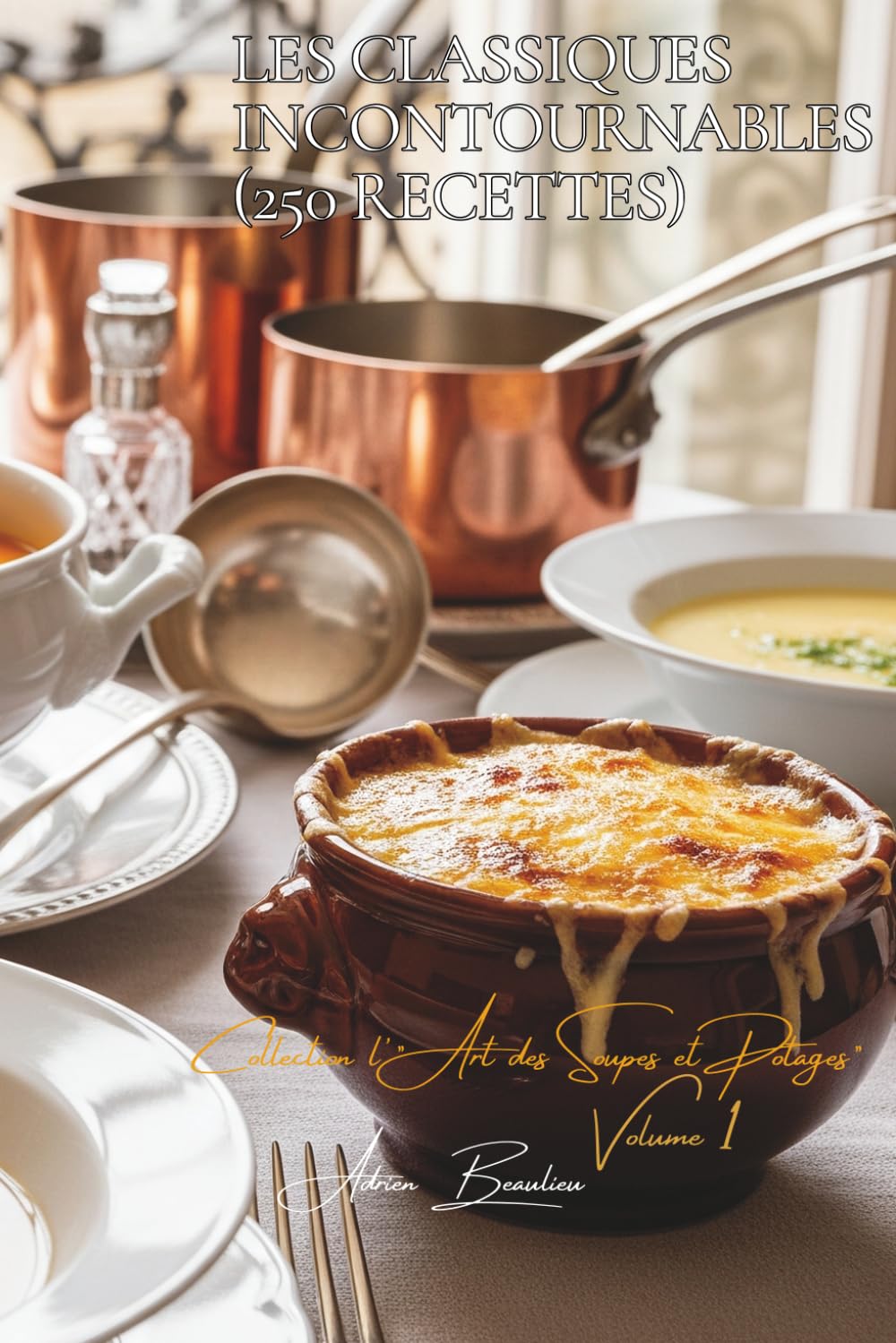 Les Classiques Incontournables (250 recettes): Une Encyclopédie Culinaire Française - Collection "L'Art Français des Soupes et Potages" - Volume 1