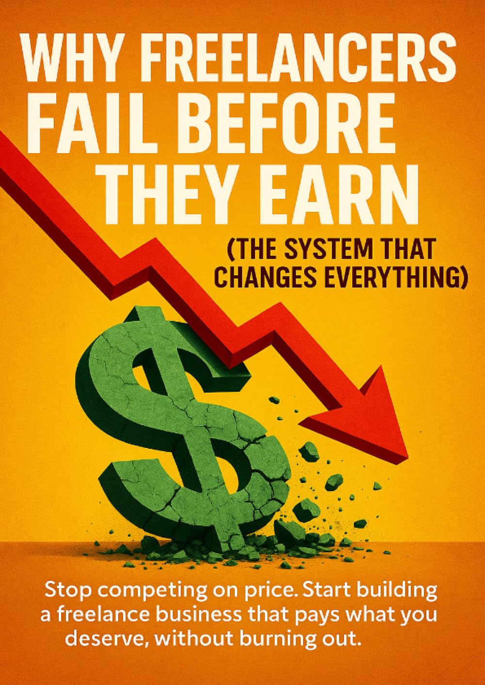 Why Freelancers Fail Before They Earn (The System That Changes Everything): Stop competing on price. Start building a freelance business that pays what you deserve, without burning out.