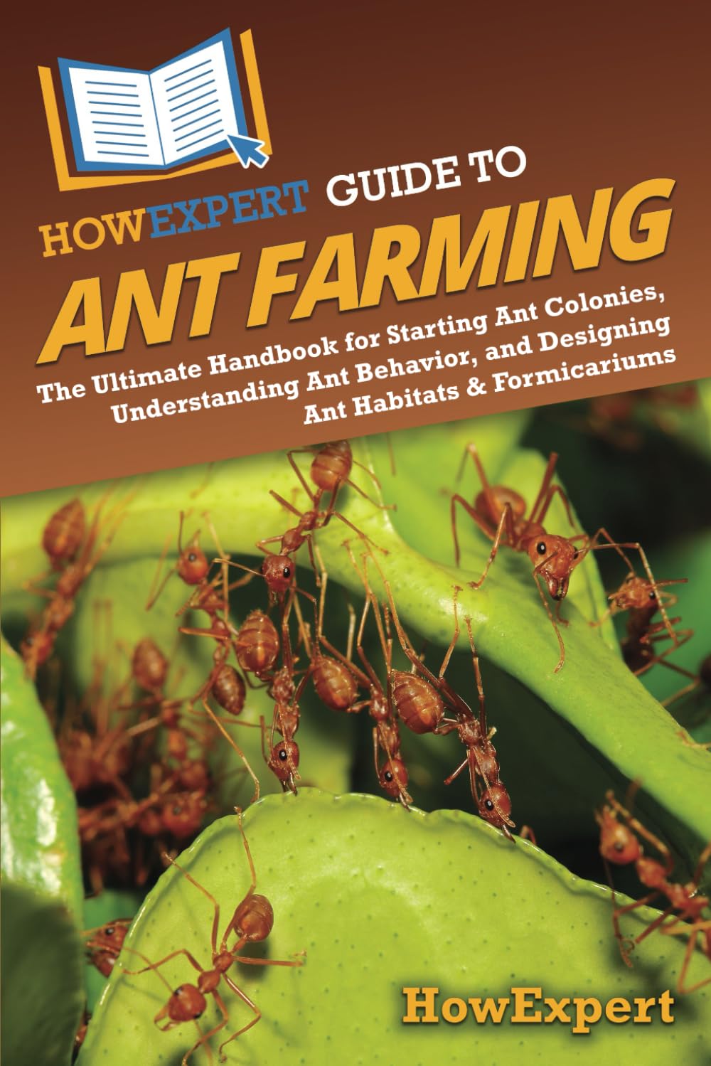 HowExpert Guide to Ant Farming: The Ultimate Handbook for Starting Ant Colonies, Understanding Ant Behavior, and Designing Ant Habitats & Formicariums