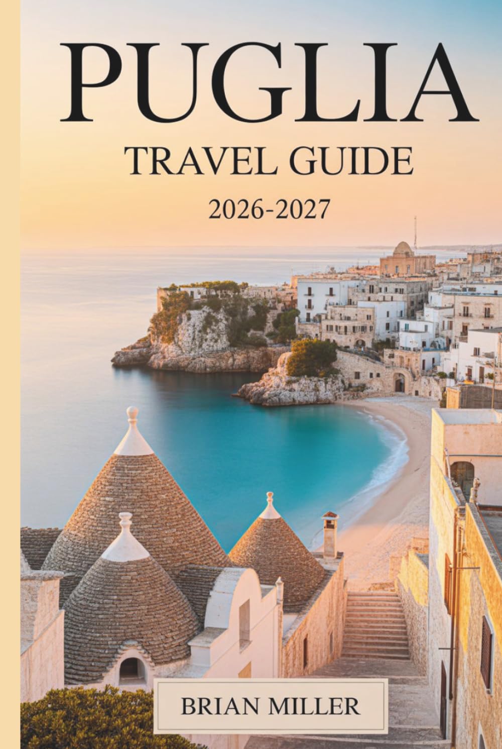 Puglia Travel Guide 2026–2027: Discover Alberobello, Polignano a Mare, Ostuni, Bari, Lecce, Monopoli, and the Salento Coast with Practical Tips, Easy-to-Follow Itineraries, and Local Insights