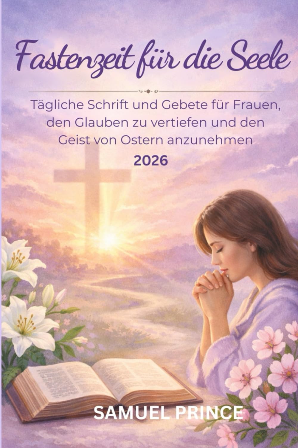 Fastenzeit für die Seele: Tägliche Schrift und Gebete für Frauen, den Glauben zu vertiefen und den Geist von Ostern anzunehmen
