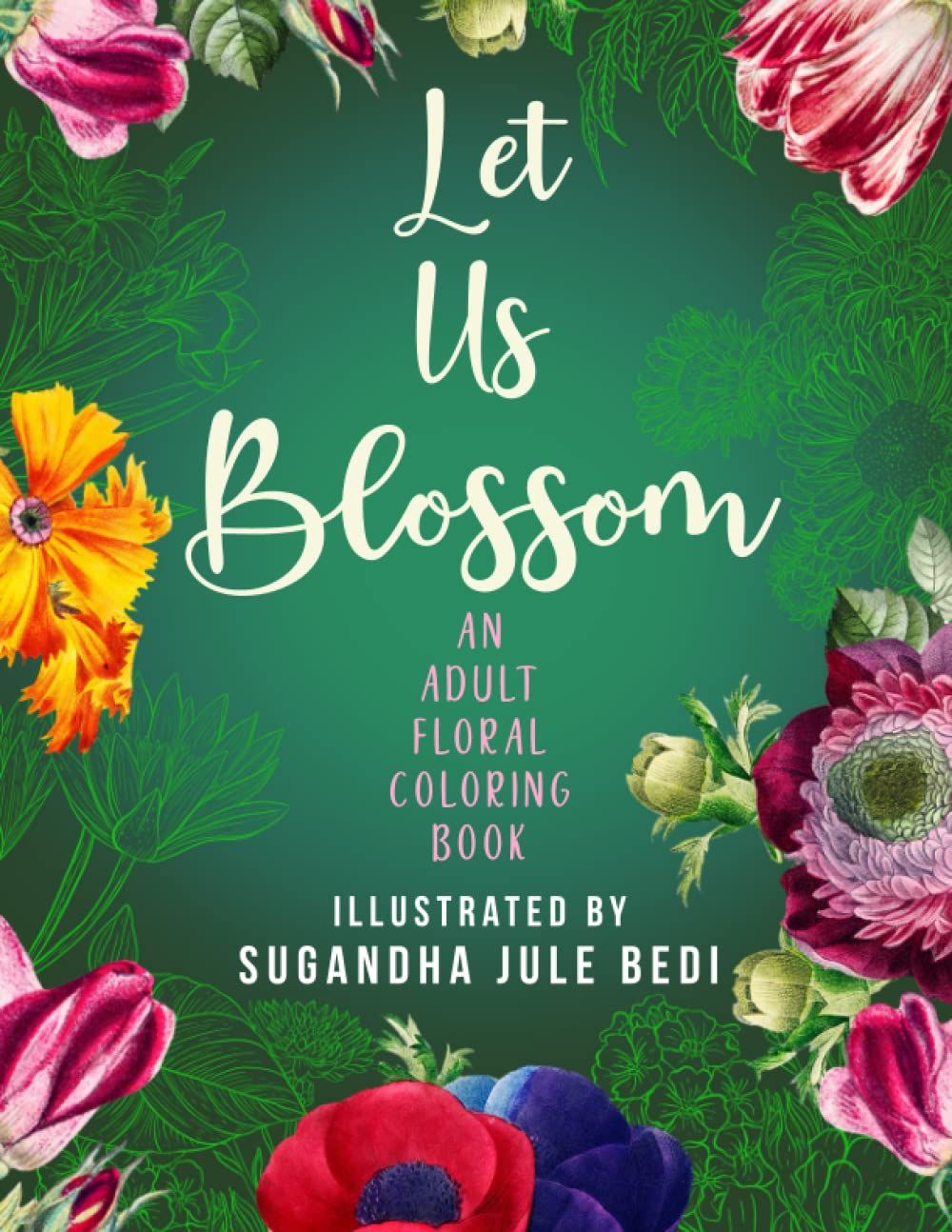 Let Us Bloom! An Adult Floral Coloring Book: 50 Beautiful Flowers to immerse yourself and Relax, Coloring to De-Stress and Soothe Anxiety | Illustrated By Sugandha Jule Bedi