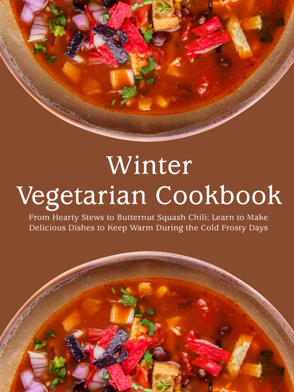 Winter Vegetarian Cookbook: From Hearty Stews to Butternut Squash Chili; Learn to Make Delicious Dishes to Keep Warm During the Cold Frosty Days
