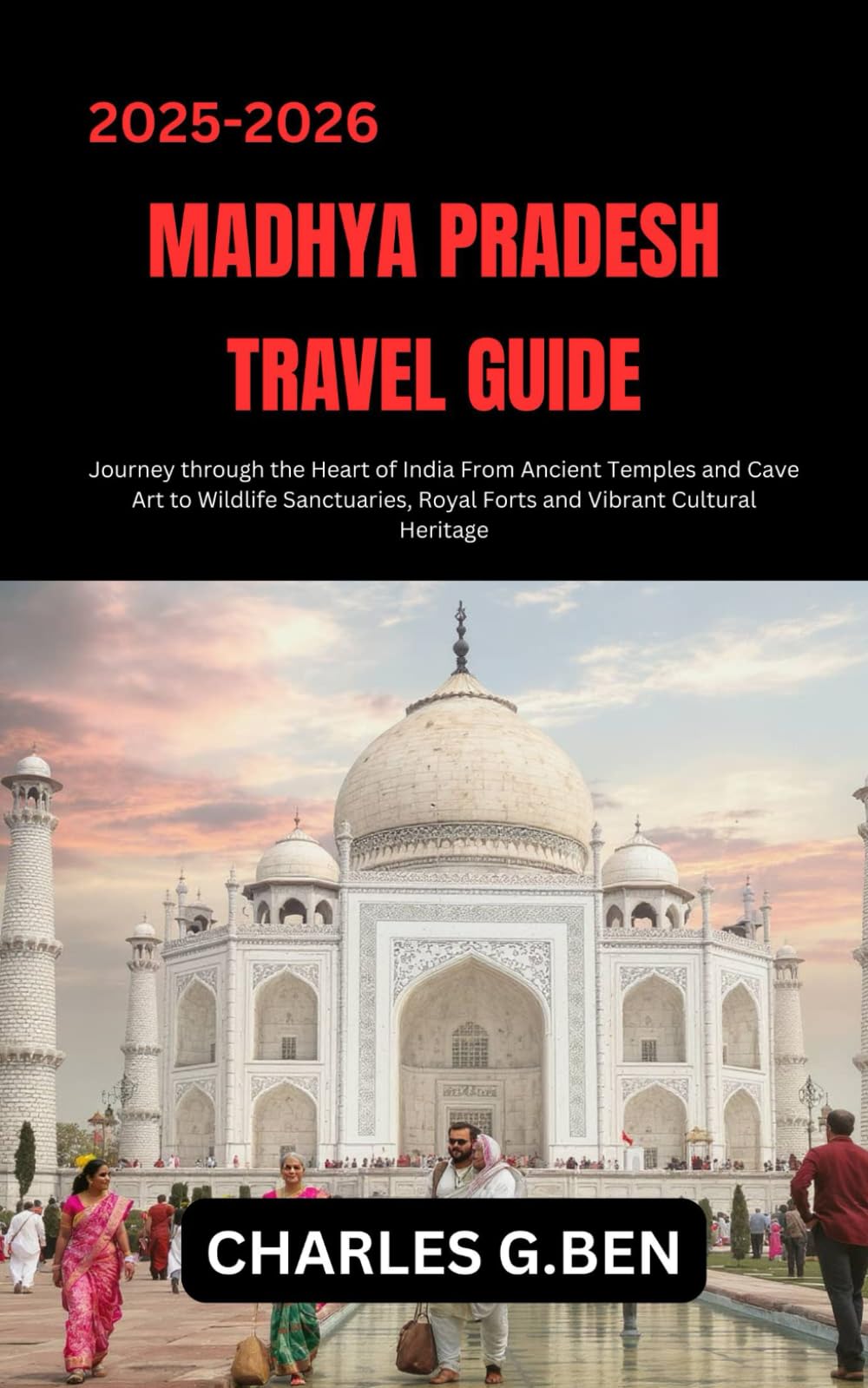 MADHYA PRADESH TRAVEL GUIDE: Journey through the Heart of India from Ancient Temples and Cave Art to Wildlife Sanctuaries, Royal Forts and Vibrant Cultural Heritage