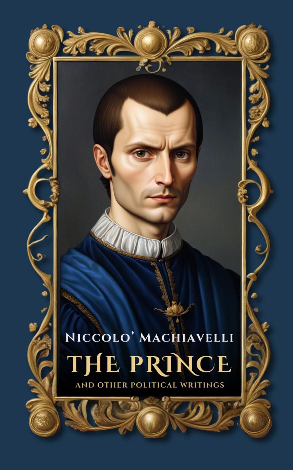 The Prince and Other Political Writings: A Definitive Edition of The Prince, Enriched with Machiavelli's Key Writings, Newly Translated from the 1532 Original and Fully Annotated for Today's Reader