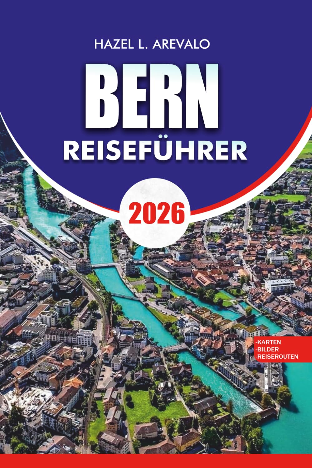 BERN Reiseführer 2026: Entdecken Sie Bern, Schweiz 2026 Entdecken Sie die historische Altstadt Top-Sehenswürdigkeiten Tagesausflüge Essen Kultur Hotels Transporttipps