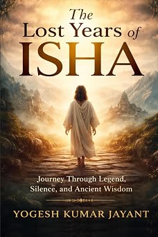 The Lost Years of Isha Journey Through Legend, Silence, Ancient Wisdom, and the Lost Years of Jesus