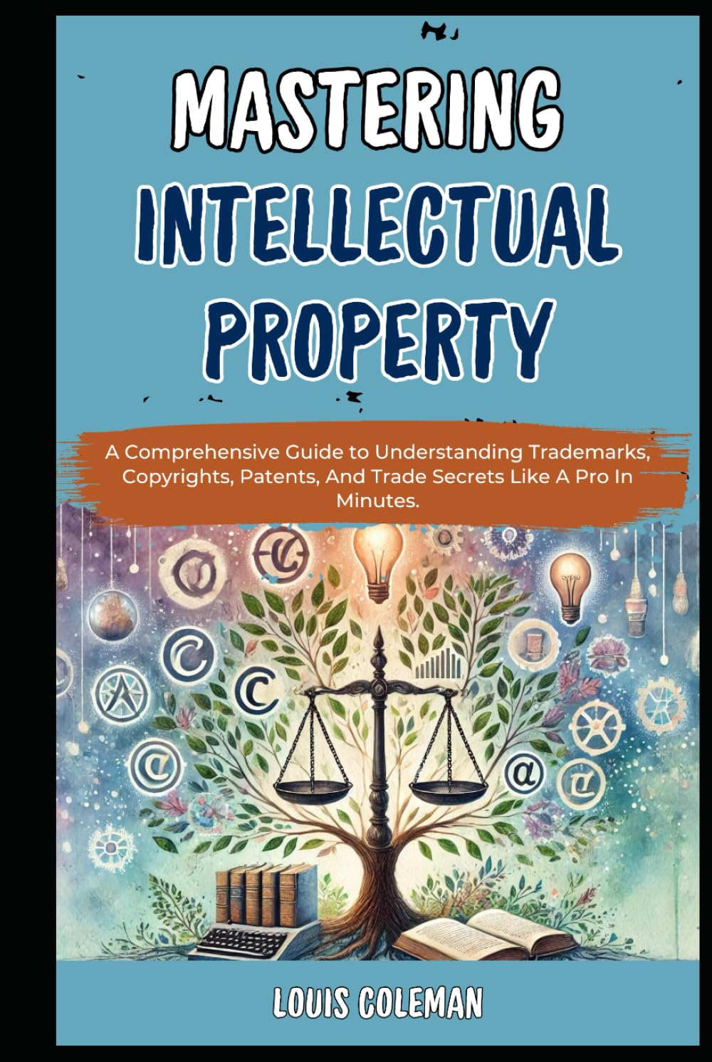 Mastering Intellectual Property: A Comprehensive Guide to Understanding Trademarks, Copyrights, Patents, And Trade Secrets Like A Pro In Minutes. ... and terminology examples and explanations)