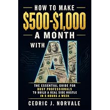 How To Make $500-$1,000 A Month With A.I. The Essential Guide for Busy Professionals to Build a Real Side Hustle In 5 Hours a Week