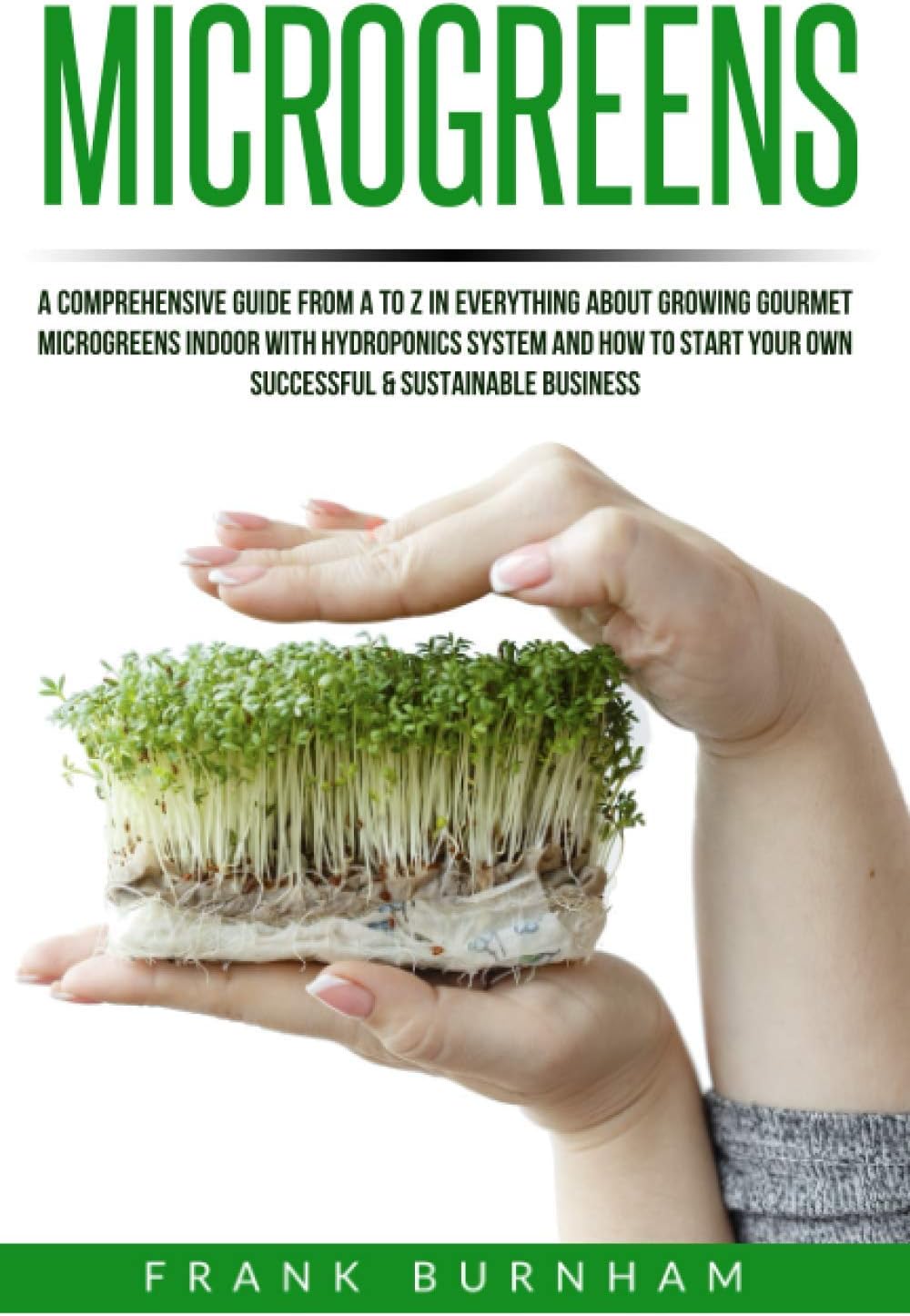 Microgreens: A Comprehensive Guide From A To Z In Everything About Growing Gourmet Microgreens Indoor With Hydroponics System And How To Start Your Own Successful & Sustainable Business.