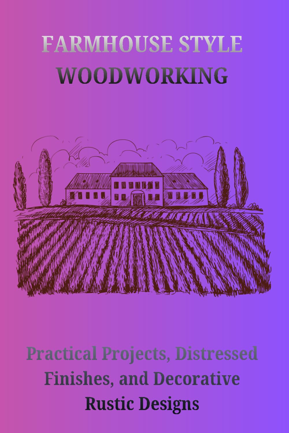 FARMHOUSE STYLE WOODWORKING: Practical Projects, Distressed Finishes, and Decorative Rustic Designs