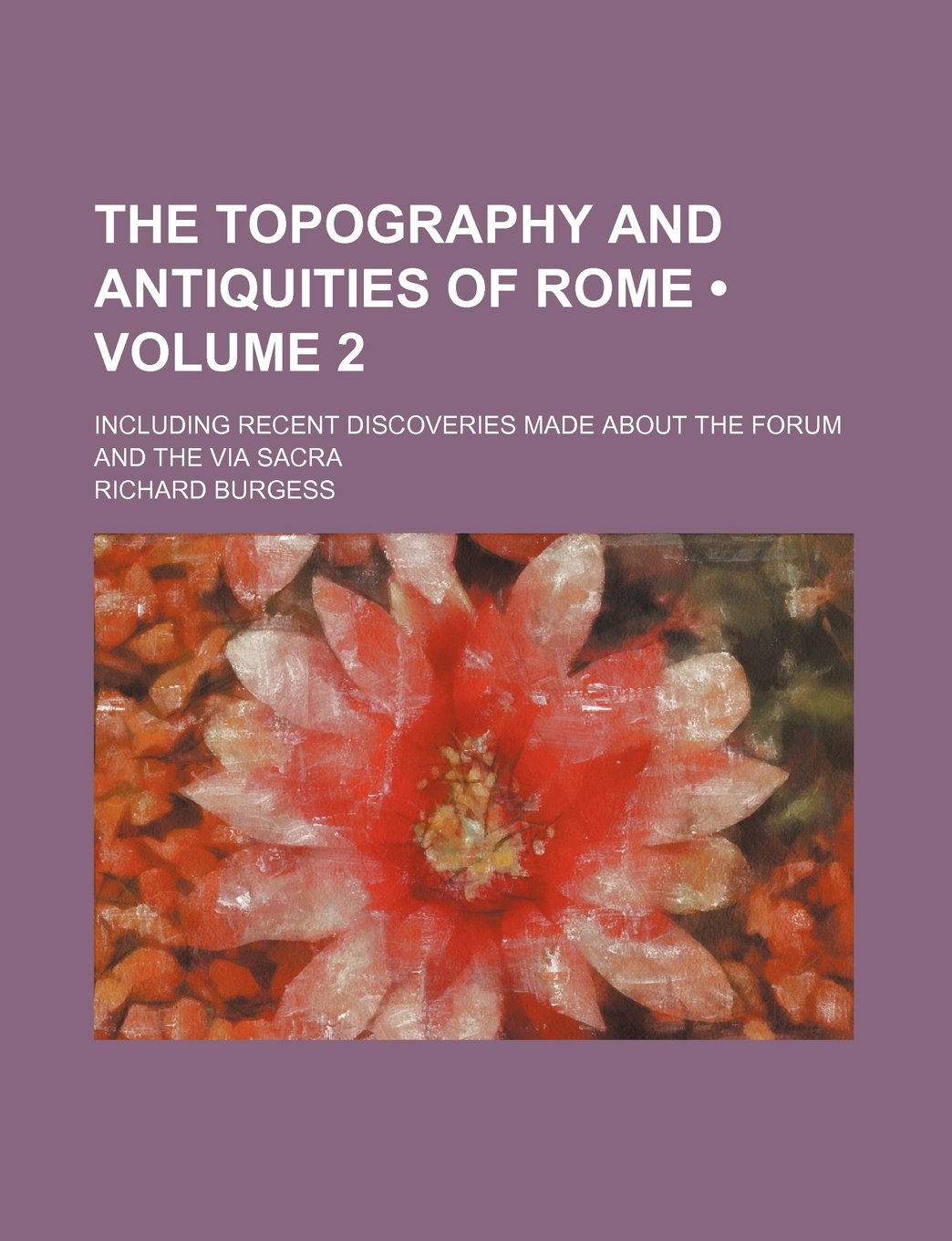 The Topography and Antiquities of Rome (Volume 2); Including Recent Discoveries Made about the Forum and the Via Sacra