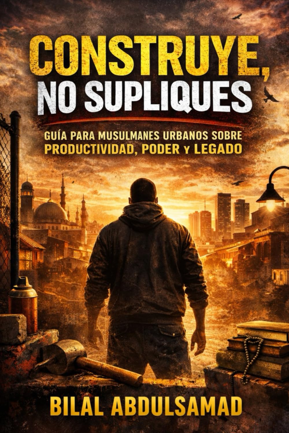 Construye, No Supliques: Guía para Musulmanes Urbanos sobre Productividad, Poder y Legado