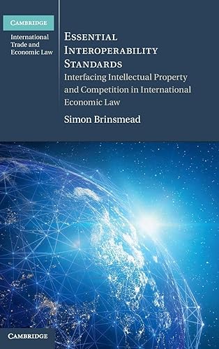 Essential Interoperability Standards: Interfacing Intellectual Property and Competition in International Economic Law (Cambridge International Trade and Economic Law)