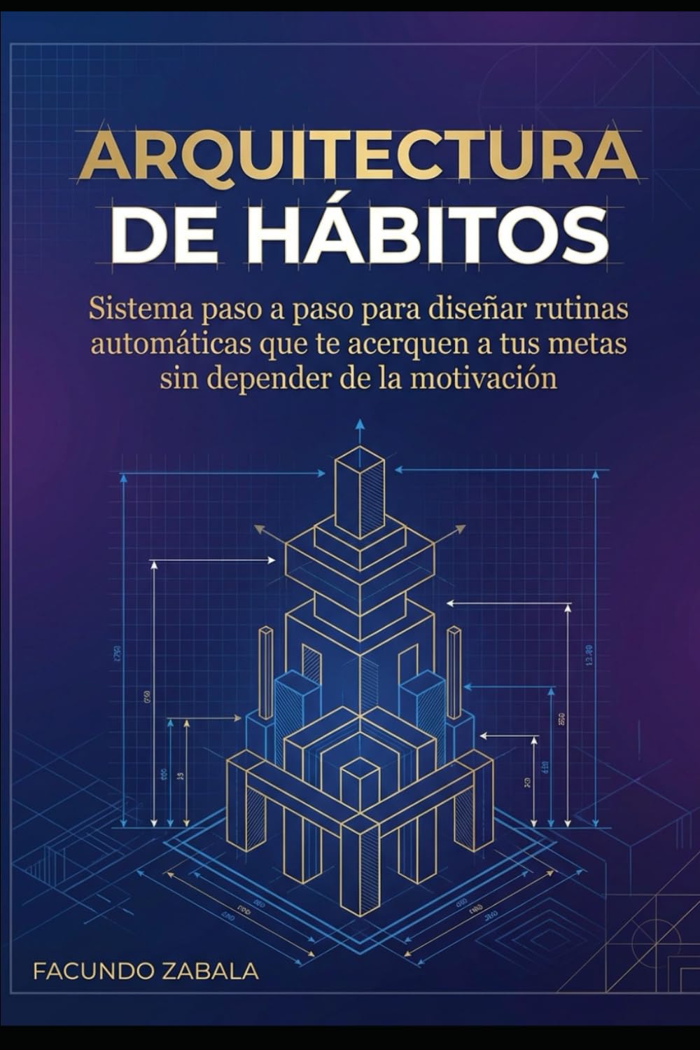 ARQUITECTURA DE HÁBITOS: Sistema paso a paso para diseñar rutinas automáticas que te acerquen a tus metas sin depender de la motivación
